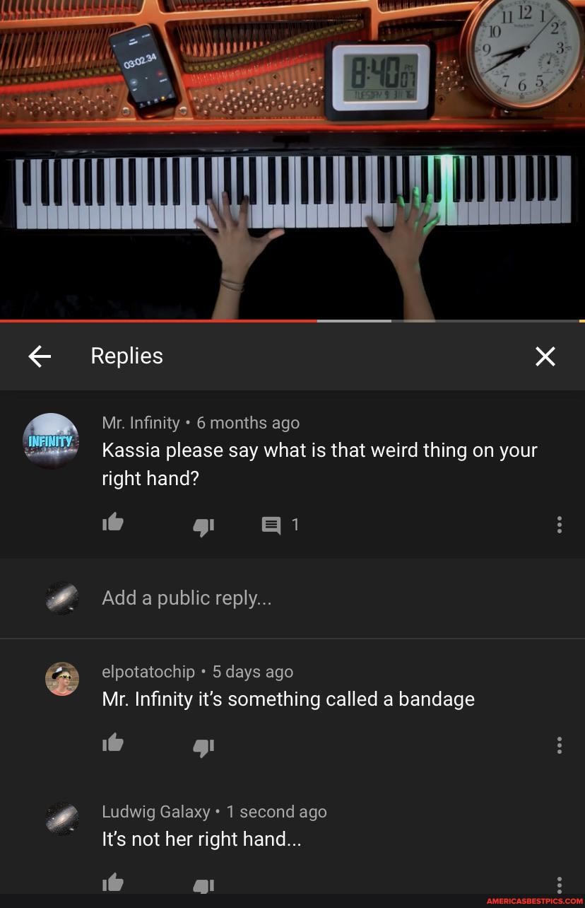 Replies x
Mr. Infinity 6 months ago
Kassia please say what is that weird thing on your right hand?
1@ g! qi
Add a public reply...
elpotatochip 5 days ago
Mr. Infinity it's something called a bandage
1@
Ludwig Galaxy 1 second ago
It's not her right hand...
1@ al
