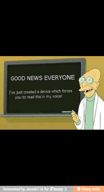 GOOD NEWS EVERYONE
i I re just created a device which forces
you to read this in my voice!