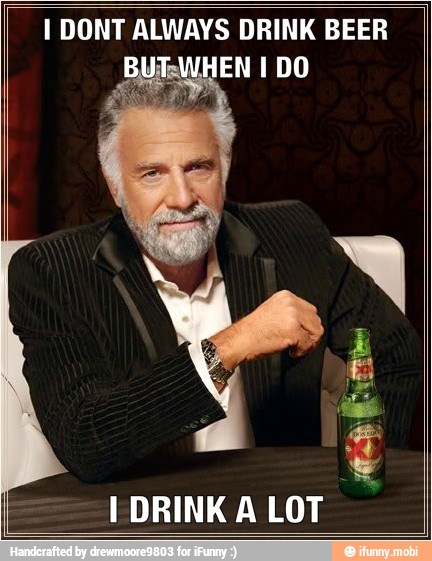 I DONT ALWAYS DRINK BEER
I DRINK A LOT