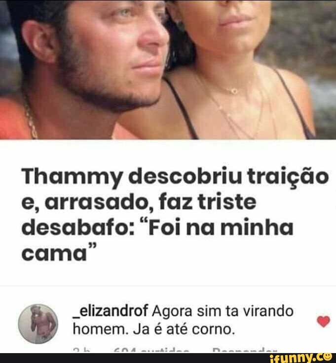 Thammy descobriu traição
e, arrasado, faz triste
desabafo: "Foi na minha
cama"
_elizandrof Agora sim ta virando
homem. Ja é até corno.