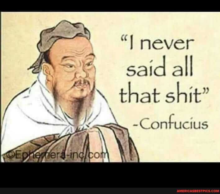 never said all that shit"
Confucius