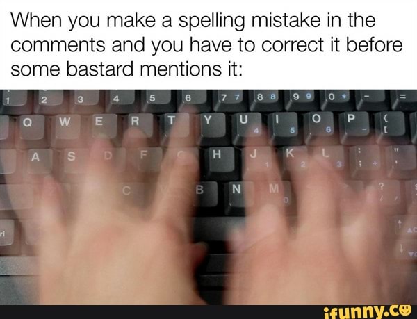 When you make a spelling mistake in the
comments and you have to correct it before
some bastard mentions it: