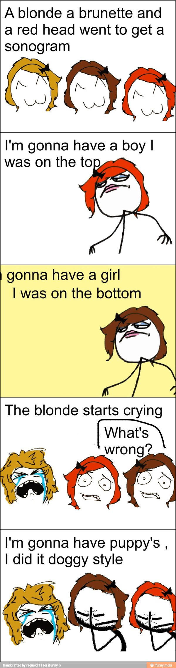 A blonde a brunette and
a red head went to get a
sonogram
I'm gonna have a boy I
was on the top
I gonna have a girl
I was on the bottom