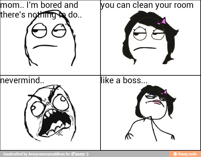 mom.. I'm bored and
ou can clean your room
hevermind.. like a boss...