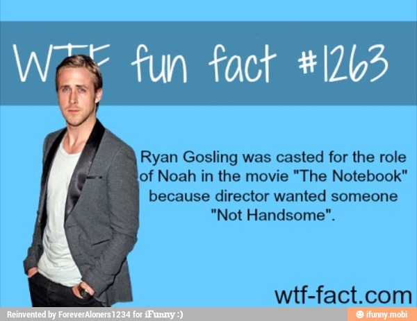 We fun fact 41743
Ryan Gosling was casted for the role
of Noah in the movie "The Notebook"
because director wanted someone
"Not Handsome".