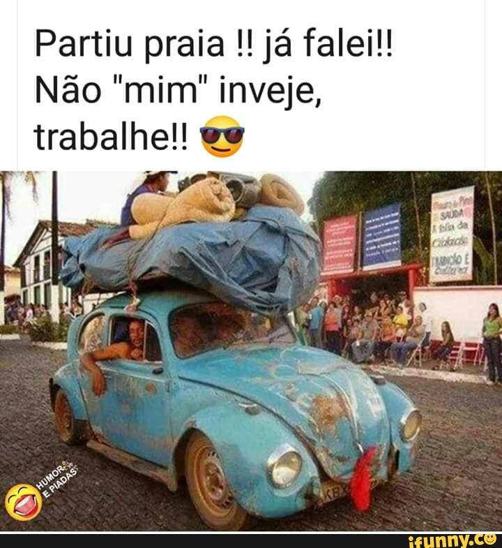 Partiu praia já falei!!
Nao "mim" inveje,
trabalhe!! ew