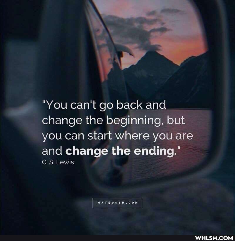 "You can't go back and change the beginning. but you can start where you are
and change the ending."
Lewis