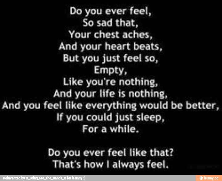 Do you ever feel, So sad that, Your chest aches. And your heart beats