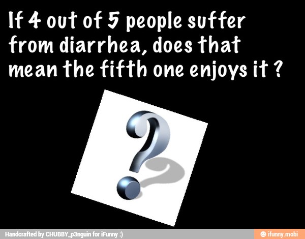 If 4 out of 9 people suffer
from diarrhea, does that
mean the fifth one enjoys it 7