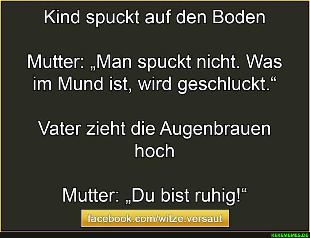 Kind spuckt auf den Boden
Mutter: "Man spuckt nicht. Was im Mund ist, wird geschluckt."
Vater zieht die Augenbrauen hoch
Mutter: "Du bist ruhig!"
.versaut