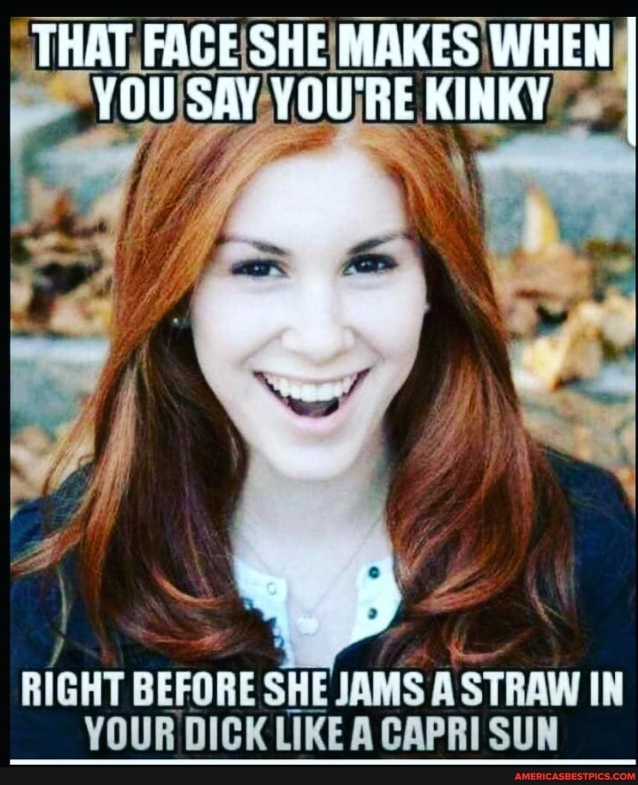 THAT, FACE SHE MAKES WHEN
RIGHT BEFORE SHE JAMS A STRAW IN YOUR DICK LIKE A CAPRI SUN