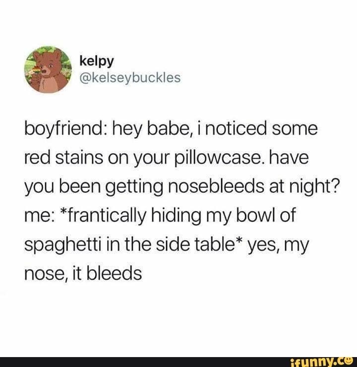 boyfriend: hey babe, i noticed some
red stains on your pillowcase. have
you been getting nosebleeds at night?
me: *frantically hiding my bowl of
spaghetti in the side tableªª yes, my
nose, it bleeds