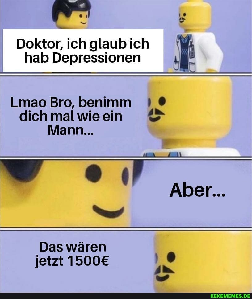 Doktor, ich glaub ich hab Depressionen
LmaoBro, benimm dichmalwieen
Mann...
Aber...
'Das wären jetzt