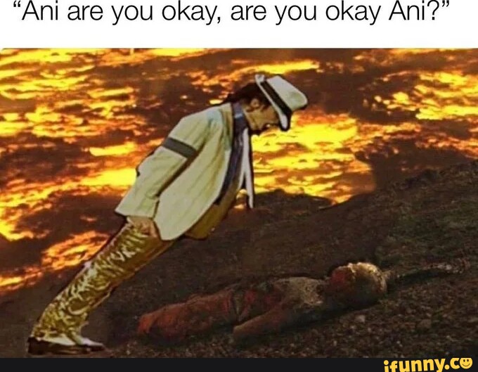 Ani are you okay, are you okay Ant