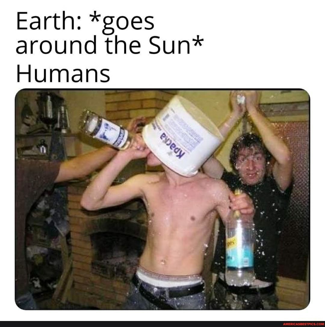 Earth: *goes around the Sun*
Humans