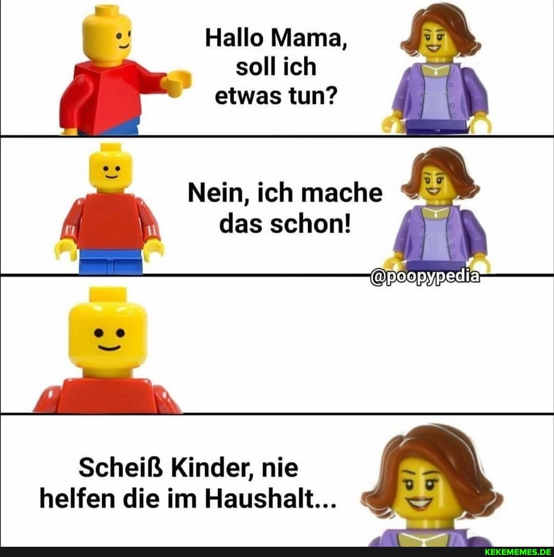 Hallo Mama, soll ich etwas tun?
In
Nein, ich mache das schon!
Scheiß Kinder, nie helfen die im Haushalt...