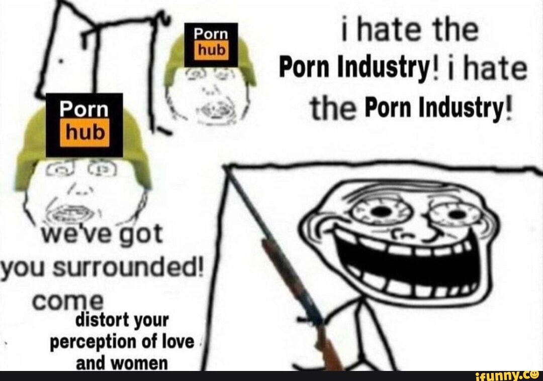 I hate the Porn Industry! hate the Porn Industry! weve got you surrounded!  me distort your perception of love and women - iFunny