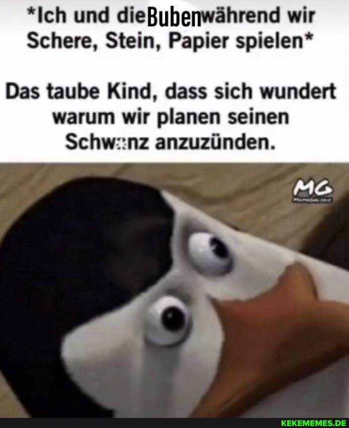 *Ich und dieBubenwährend wir
Schere, Stein, Papier spielen*
Das taube Kind, dass sich wundert
warum wir planen seinen
Schwanz anzuzünden.
