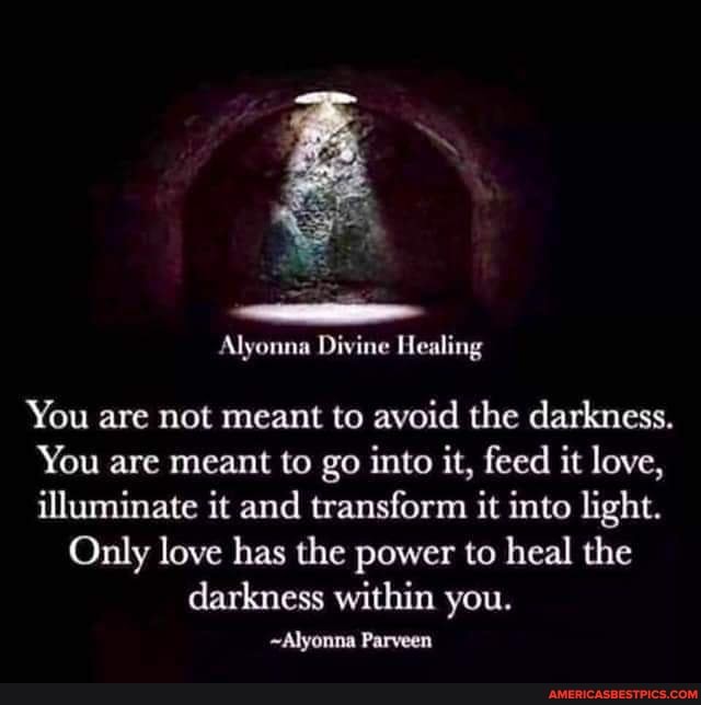 Alyonna Divine Healing
You are not meant to avoid the darkness.
You are meant to go into it, feed it love, illuminate it and transform it into light.
Only love has the power to heal the darkness within you.
~Alyonna Parveen