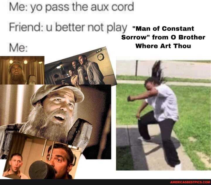 Me: yo pass the aux cord
Friend: u better not play -man of constant
Sorrow" from O Brother
Me: Where Art Thou