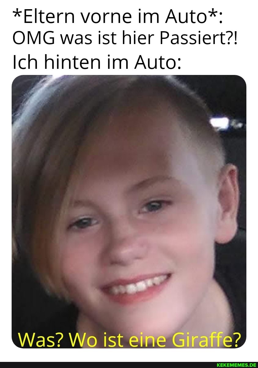 "Eltern vorne im Auto*:
OMG was ist hier Passiert?!
Ich hinten im Auto:
Was? Wo ist eine Giraffe?