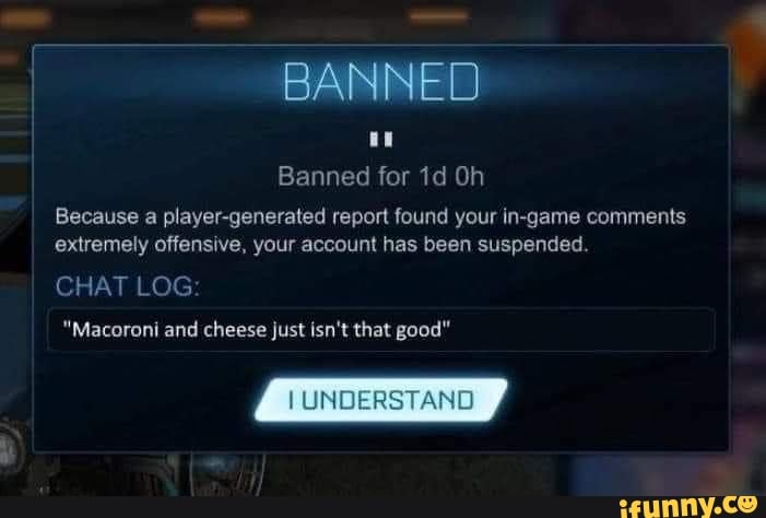 BANNED
Banned for Oh
Because a player-generated report found your in-game comments extremely offensive, your account has been suspended.
CHAT LOG:
"Macoroni and cheese just isn't that good"
JUNDERSTANO