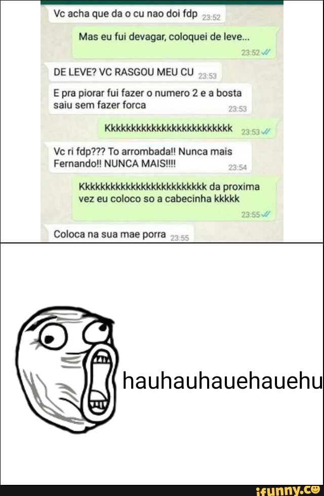 Vc acha que da o cu nao doi fdp
DE LEVE? VC RASGOU MEU CU
saiu sem fazer forca
Ve ri fdp??? To arrombada!! Nunca mais
Fernando!! NUNCA MAIS!!!
vez eu coloco so a cabecinha kkkkk
Coloca na sua mae porra
hauhauhauehauehu