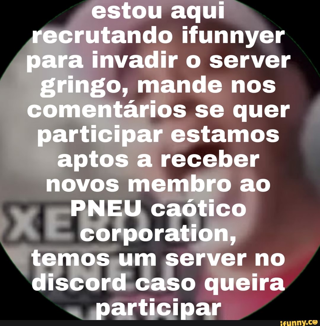 estou aqui
fecrutando ifunnyer
para invadir o server
ag a mande nos
cipar estamos
aptos a receber
novos membro ao
PNEU caótico
A Corporation, E um server no
ord- caso queira
participar