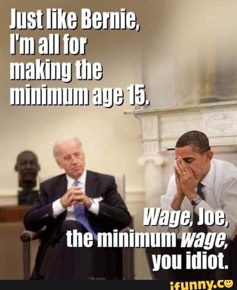 Just Bernie, ail for making the ninimum age 15.
Wage, Soe, the minimum wage.
you idiot.