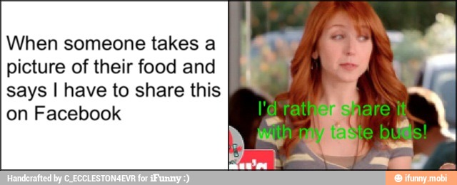 When someone takes a
picture of their food and
says I have to share this
on Facebook