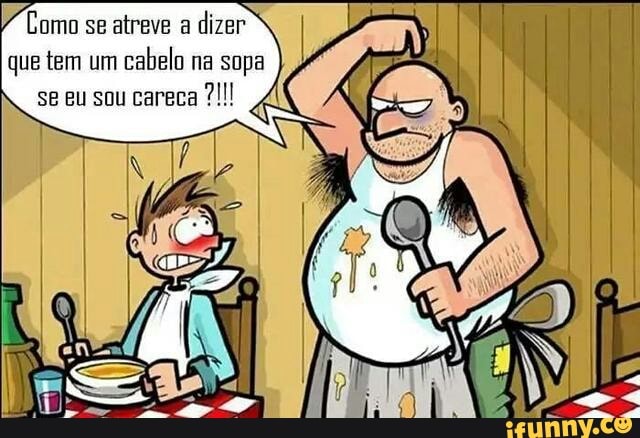 Y Como
se atreve a
dizer
que tem um
cabelo na sopa
se eu sou careca