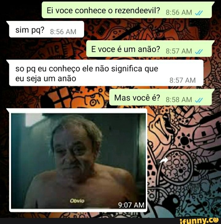 Ei voce conhece o rezendeevil? 8:56 AM
E voce é um anão? 8:57 AM
so pq eu conheço ele não significa que
eu seja um anão