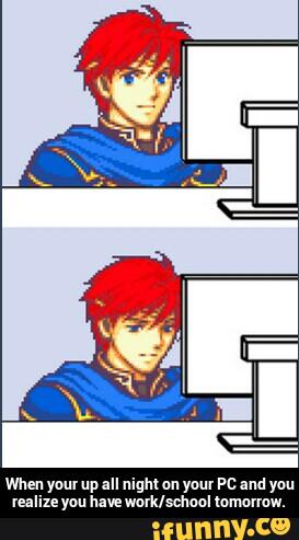When your up all .um on your PI: and you
realize you have wavklschaal mmamw. - When your up all night on your PC and you realize you have work/school tomorrow.