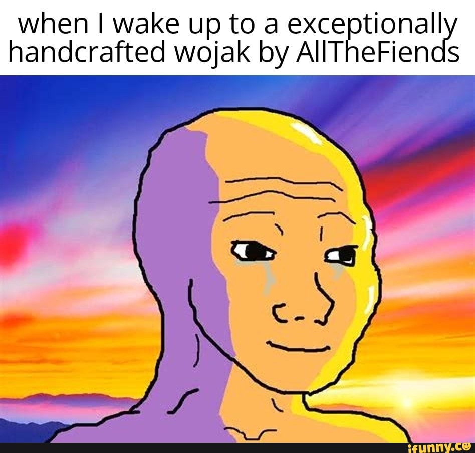 When I wake up to a exceptional handcrafted wojak by AllTheFiends - iFunny