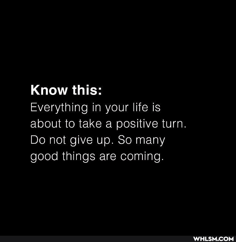 Know this:
Everything in your life is about to take a positive turn.
Do not give up. So many good things are coming.
