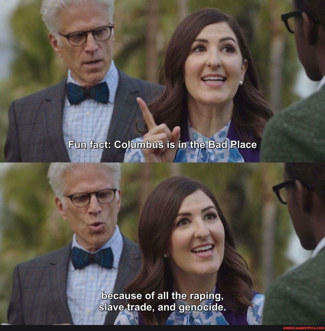Fun fact: Columbus is in the Bad Place
because of all the raping, siave tracie. and genocide.