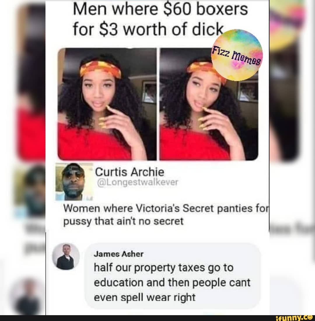 Men where $60 boxers
for $3 worth of dick
Women where Victoria's Secret panties fo
pussy that ain't no secret
é James Asher
half our property taxes go to
education and then people cant de even spell wear right