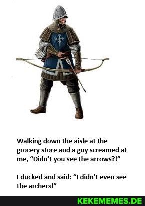 'Walking down the aisle at the grocery store and a guy screamed at me, "Didn't you see the arrows?!"
ducked and
: "I didn't even see