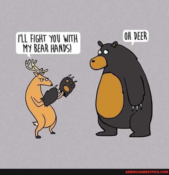 LL FIGHT YOU WITH ON DEER MY BEAR HANDS!