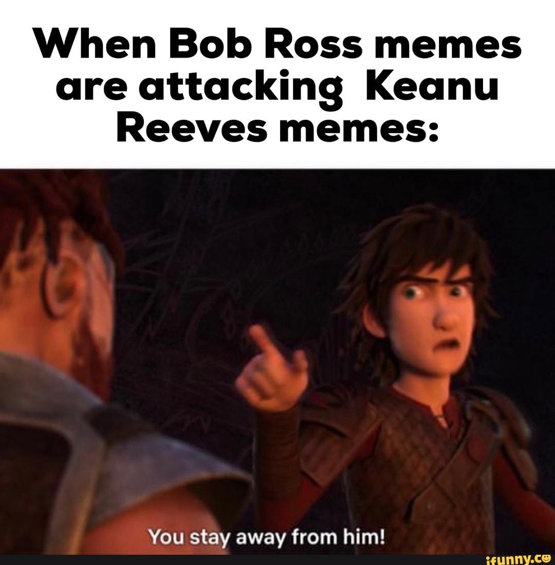When Bob Ross Memes Are Attacking Keanu Reeves Memes You Stay Away From Him Ifunny