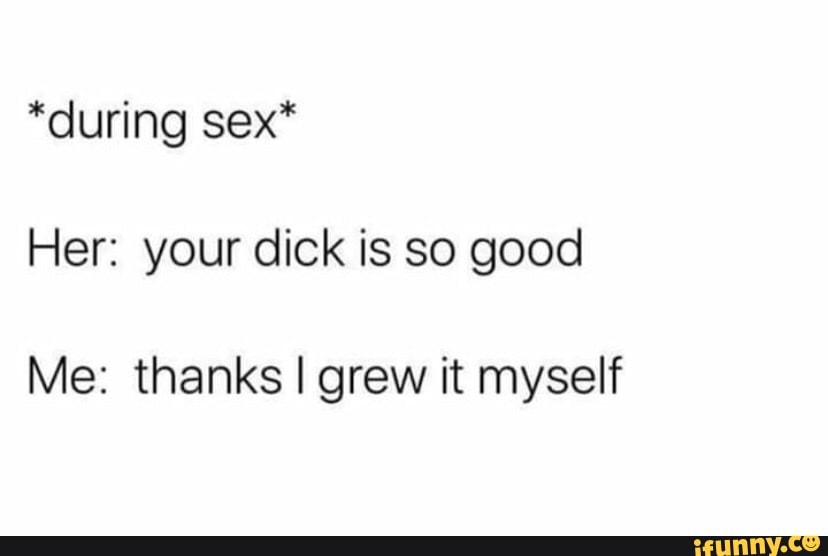 During Sex Her Your Dick Is So Good Me Thanks I Grew It Myself Ifunny