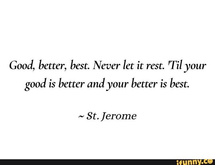 Good, better, best. Never let it rest. 'Til your good is better and ...