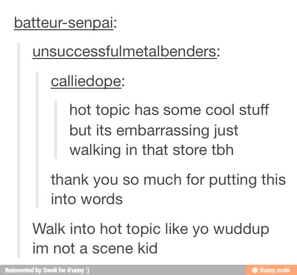 batteur-senpai:
unsuccessfulmetalbenders:
hot topic has some cool stuff
but its embarrassing just
walking in that store tbh
thank you so much for putting this
into words
Walk into hot topic like yo wuddup
im not a scene kid