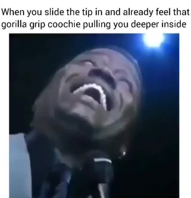 When you slide the tip in and already feel that gorilla grip coochie