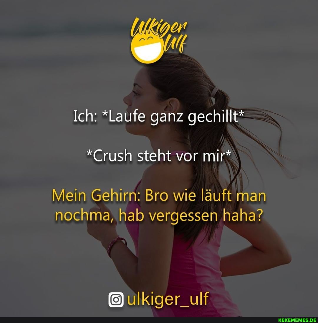 Ich: *Laufe ganz gechillt*
*Crush steht vor mir*
Mein Gehirn: Bro wie läuft man nochma, hab vergessen haha?
ülkiger_ulf