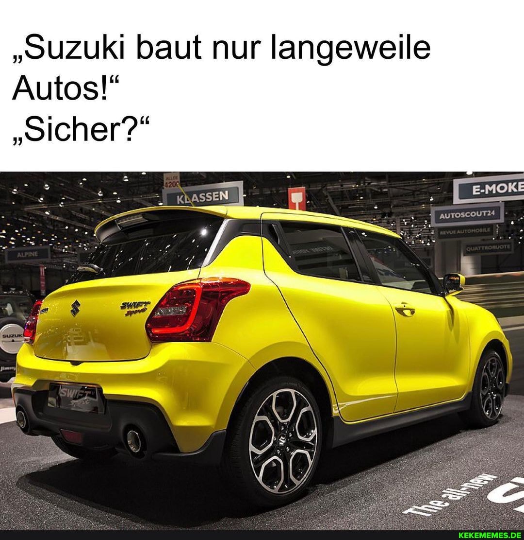 "Suzuki baut nur langeweile
Autos!"
"Sicher?"