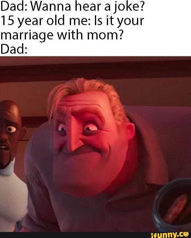 Dad: Wanna hear a joke?
15 year old me: Is it your
marriage with mom?
Dad: