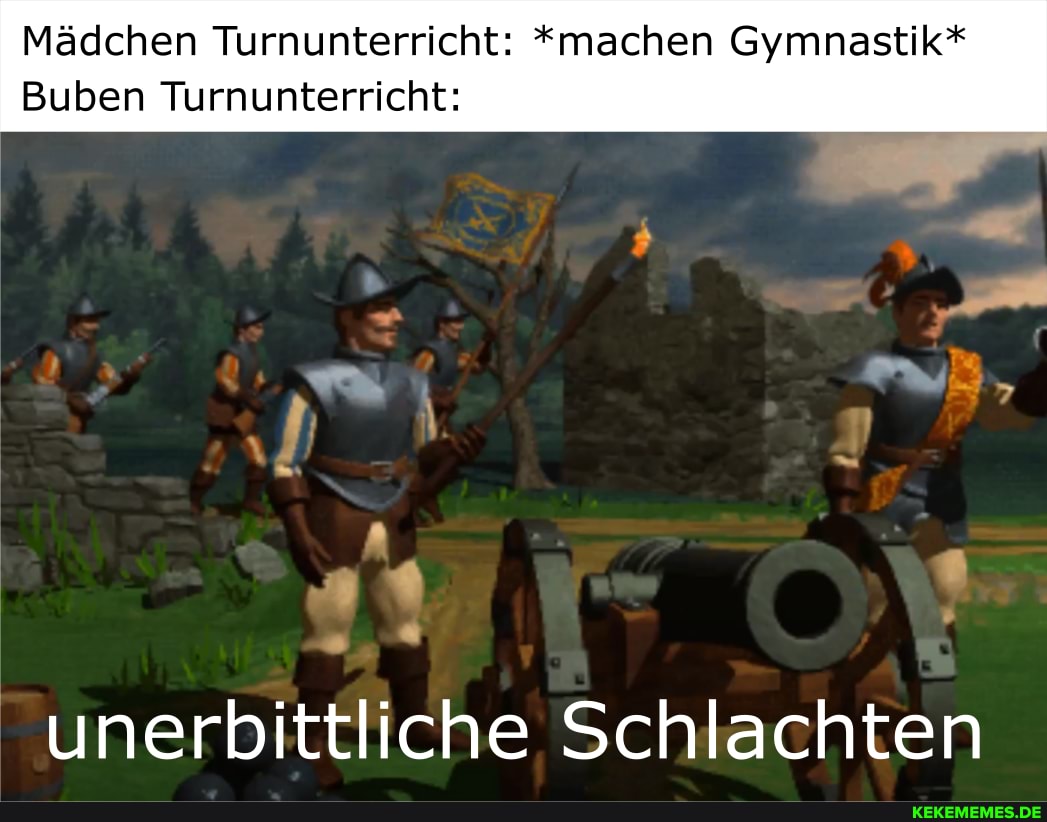 Mädchen Turnunterricht: *machen Gymnastik*
Buben Turnunterricht:
unerbittliche Schlachten