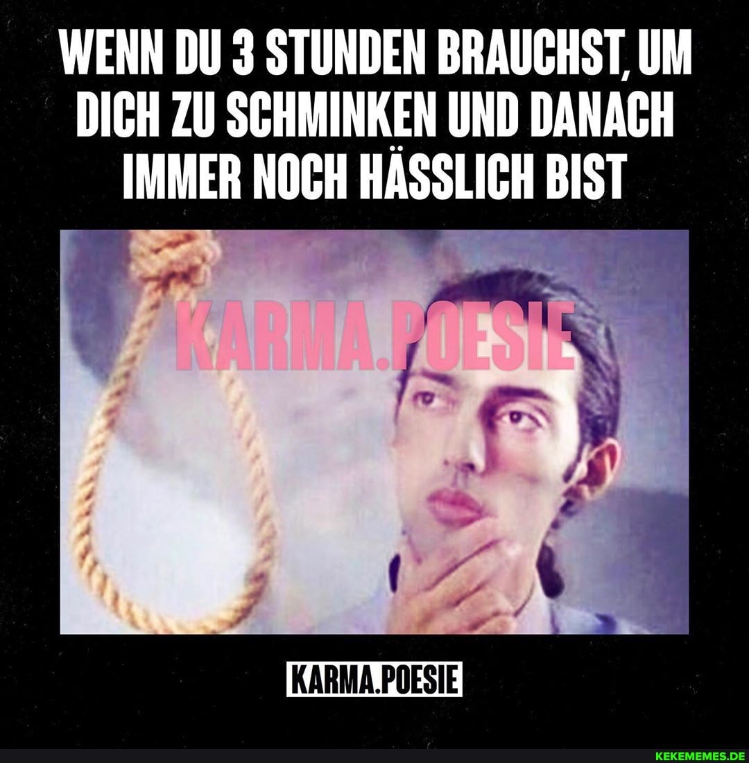 WENN DU 3 STUNDEN BRAUGHST, UM DICH ZU SCHMINKEN UND DANACH IMMER NOCH HASSLICH BIST
KARMA.POESIE