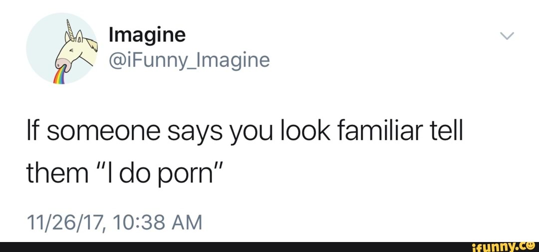 If someone says you look familiar tell them “I do porn" iFunny )